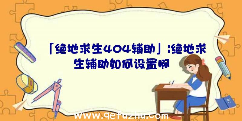 「绝地求生404辅助」|绝地求生辅助如何设置啊